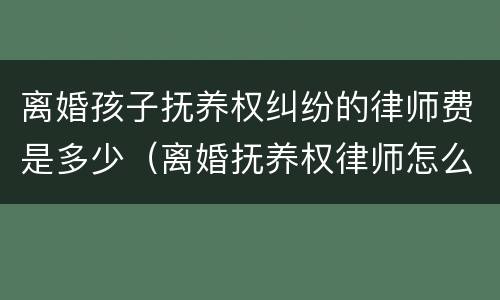 离婚孩子抚养权纠纷的律师费是多少（离婚抚养权律师怎么收费）