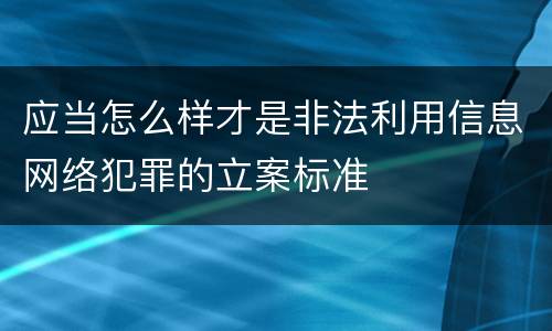 应当怎么样才是非法利用信息网络犯罪的立案标准