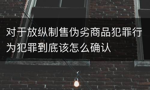 对于放纵制售伪劣商品犯罪行为犯罪到底该怎么确认