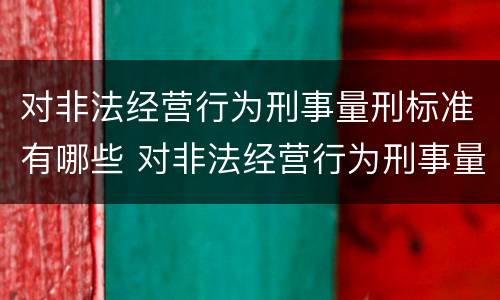 对非法经营行为刑事量刑标准有哪些 对非法经营行为刑事量刑标准有哪些规定
