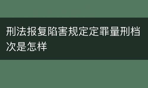 刑法报复陷害规定定罪量刑档次是怎样