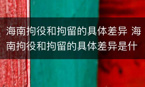 海南拘役和拘留的具体差异 海南拘役和拘留的具体差异是什么