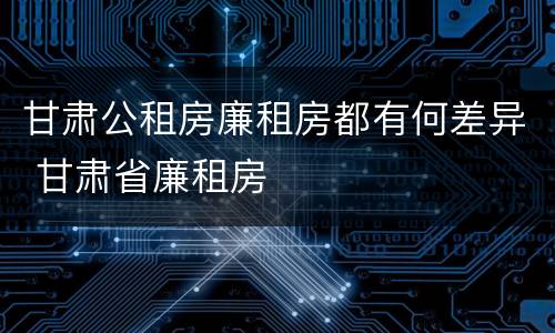 甘肃公租房廉租房都有何差异 甘肃省廉租房