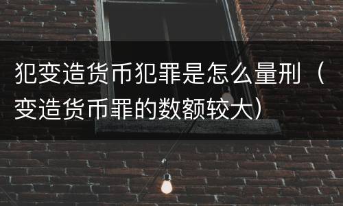 犯变造货币犯罪是怎么量刑（变造货币罪的数额较大）