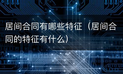 居间合同有哪些特征（居间合同的特征有什么）