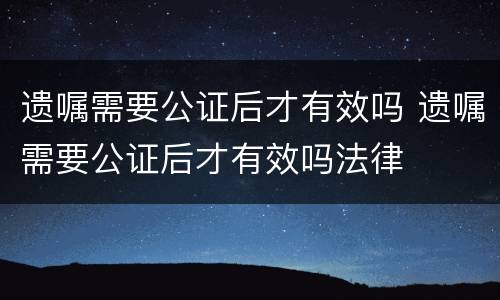 遗嘱需要公证后才有效吗 遗嘱需要公证后才有效吗法律
