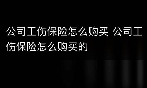 公司工伤保险怎么购买 公司工伤保险怎么购买的