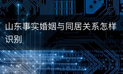 山东事实婚姻与同居关系怎样识别