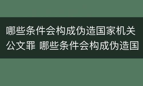 哪些条件会构成伪造国家机关公文罪 哪些条件会构成伪造国家机关公文罪名