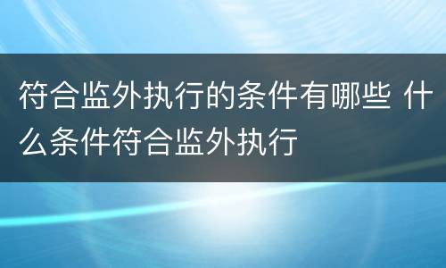 符合监外执行的条件有哪些 什么条件符合监外执行