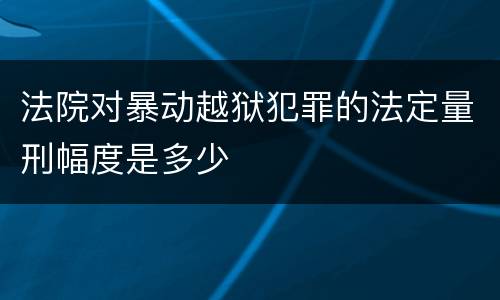 法院对暴动越狱犯罪的法定量刑幅度是多少