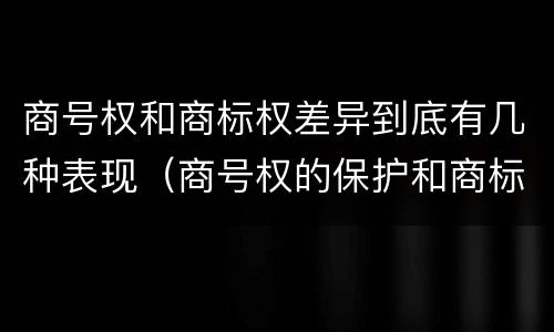 商号权和商标权差异到底有几种表现（商号权的保护和商标权的保护一样是全国性范围的）