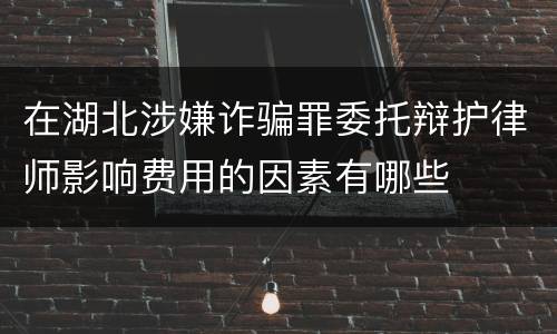 在湖北涉嫌诈骗罪委托辩护律师影响费用的因素有哪些
