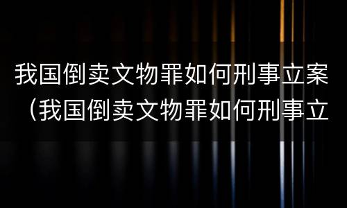 我国倒卖文物罪如何刑事立案（我国倒卖文物罪如何刑事立案处理）