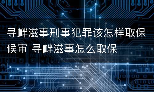 寻衅滋事刑事犯罪该怎样取保候审 寻衅滋事怎么取保