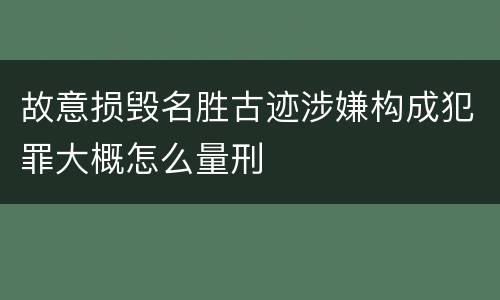 故意损毁名胜古迹涉嫌构成犯罪大概怎么量刑