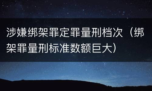 涉嫌绑架罪定罪量刑档次（绑架罪量刑标准数额巨大）