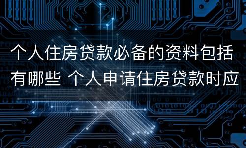 个人住房贷款必备的资料包括有哪些 个人申请住房贷款时应提供的资料包括
