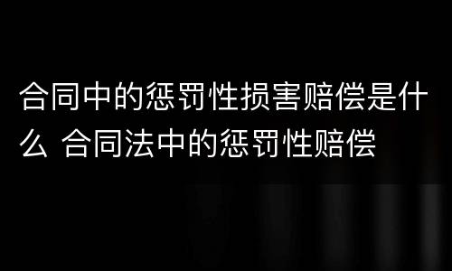 合同中的惩罚性损害赔偿是什么 合同法中的惩罚性赔偿