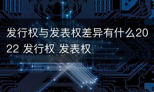 发行权与发表权差异有什么2022 发行权 发表权