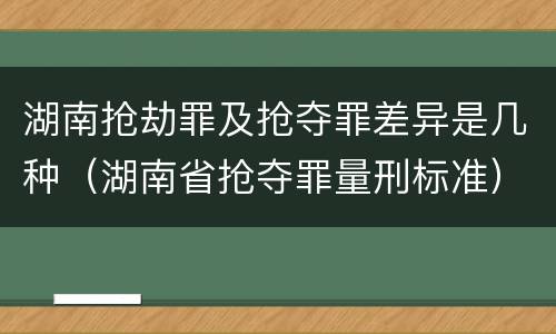 湖南抢劫罪及抢夺罪差异是几种（湖南省抢夺罪量刑标准）