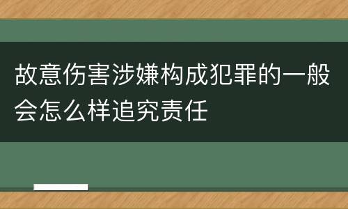 故意伤害涉嫌构成犯罪的一般会怎么样追究责任
