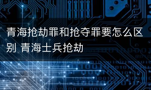 青海抢劫罪和抢夺罪要怎么区别 青海士兵抢劫