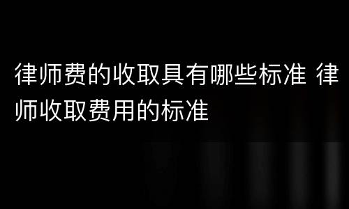 律师费的收取具有哪些标准 律师收取费用的标准