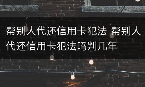帮别人代还信用卡犯法 帮别人代还信用卡犯法吗判几年