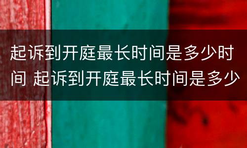 起诉到开庭最长时间是多少时间 起诉到开庭最长时间是多少时间内