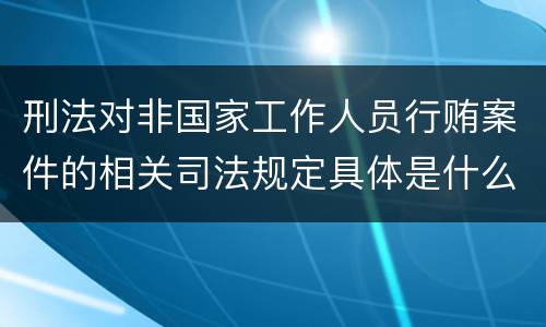 刑法对非国家工作人员行贿案件的相关司法规定具体是什么