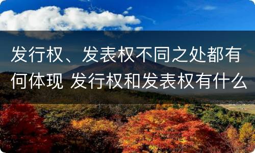 发行权、发表权不同之处都有何体现 发行权和发表权有什么区别