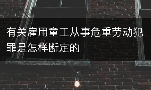 有关雇用童工从事危重劳动犯罪是怎样断定的