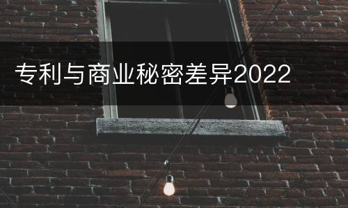 专利与商业秘密差异2022