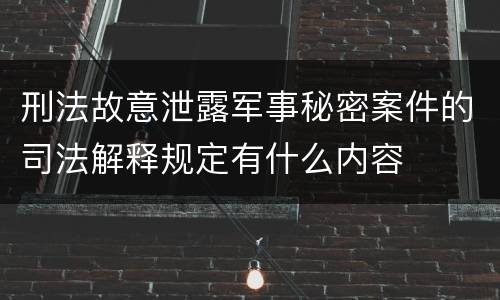 刑法故意泄露军事秘密案件的司法解释规定有什么内容