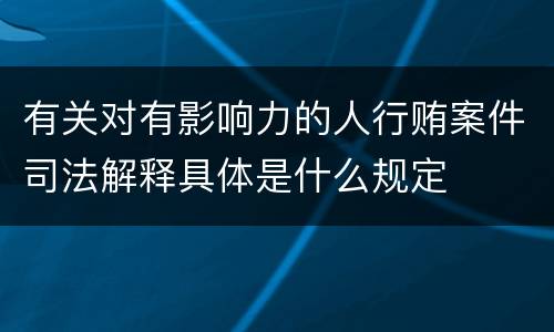 有关对有影响力的人行贿案件司法解释具体是什么规定