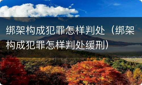 绑架构成犯罪怎样判处（绑架构成犯罪怎样判处缓刑）