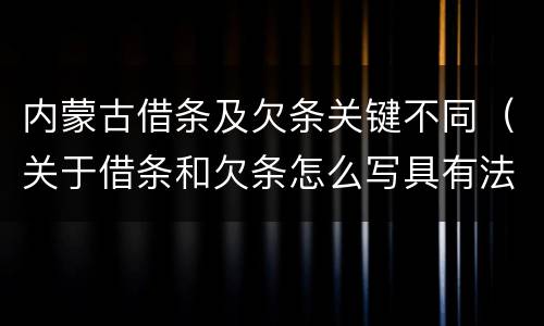 内蒙古借条及欠条关键不同（关于借条和欠条怎么写具有法律效应）