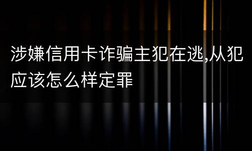 涉嫌信用卡诈骗主犯在逃,从犯应该怎么样定罪