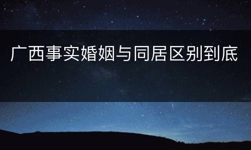 广西事实婚姻与同居区别到底