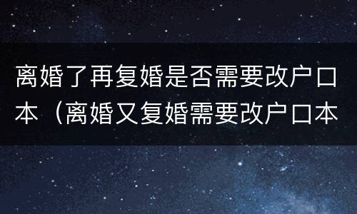 离婚了再复婚是否需要改户口本（离婚又复婚需要改户口本吗）