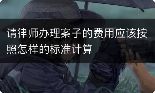 请律师办理案子的费用应该按照怎样的标准计算