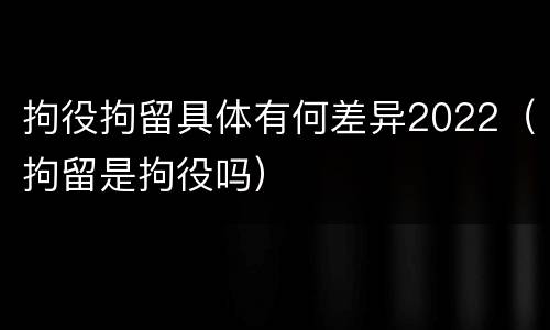 拘役拘留具体有何差异2022（拘留是拘役吗）