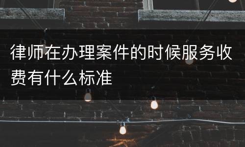 律师在办理案件的时候服务收费有什么标准