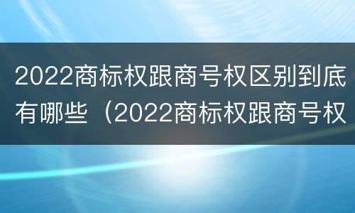 2022商标权跟商号权区别到底有哪些（2022商标权跟商号权区别到底有哪些不同）