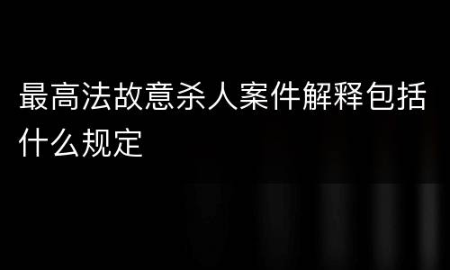最高法故意杀人案件解释包括什么规定