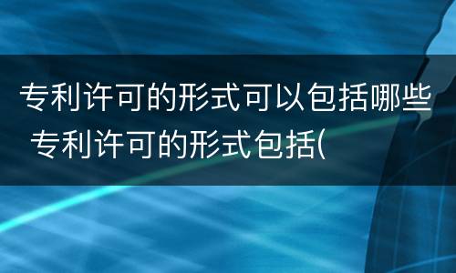 专利许可的形式可以包括哪些 专利许可的形式包括(