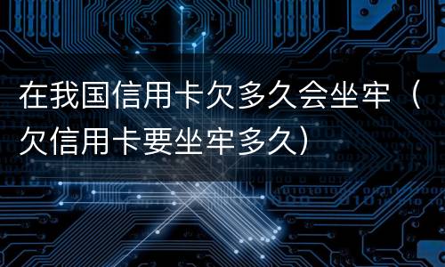 在我国信用卡欠多久会坐牢（欠信用卡要坐牢多久）