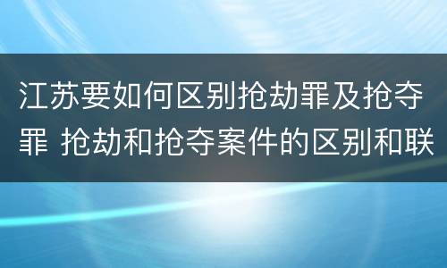 江苏要如何区别抢劫罪及抢夺罪 抢劫和抢夺案件的区别和联系