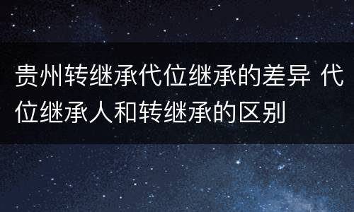 贵州转继承代位继承的差异 代位继承人和转继承的区别
